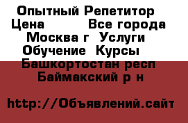 Опытный Репетитор › Цена ­ 550 - Все города, Москва г. Услуги » Обучение. Курсы   . Башкортостан респ.,Баймакский р-н